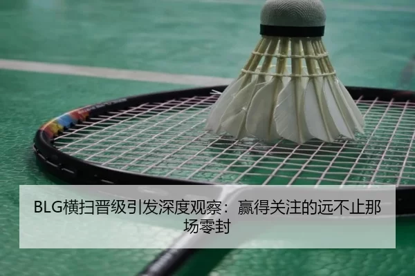 BLG横扫晋级引发深度观察：赢得关注的远不止那场零封